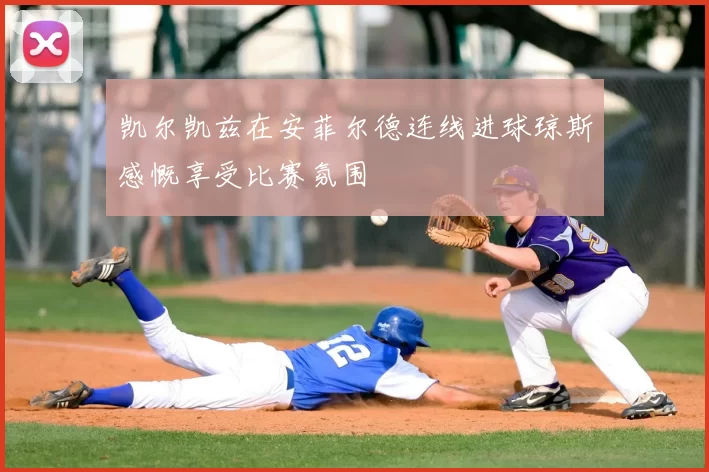 凯尔凯兹在安菲尔德连线进球琼斯感慨享受比赛氛围
