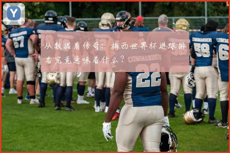 从数据看传奇:梅西世界杯进球排名究竟意味着什么?