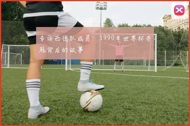 专访西德队成员：1990年世界杯夺冠背后的故事