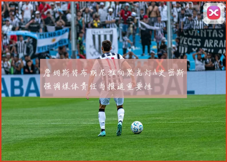詹姆斯将布朗尼推向聚光灯A史密斯强调媒体责任与报道重要性