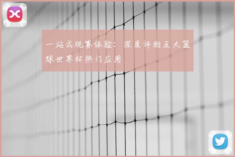 一站式观赛体验:深度评测五大篮球世界杯热门应用