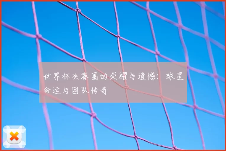 世界杯决赛圈的荣耀与遗憾:球星命运与团队传奇