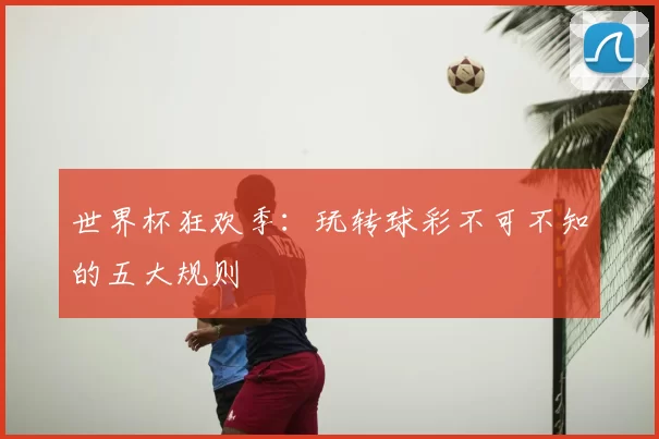 世界杯狂欢季：玩转球彩不可不知的五大规则