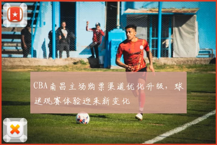 CBA南昌主场购票渠道优化升级,球迷观赛体验迎来新变化