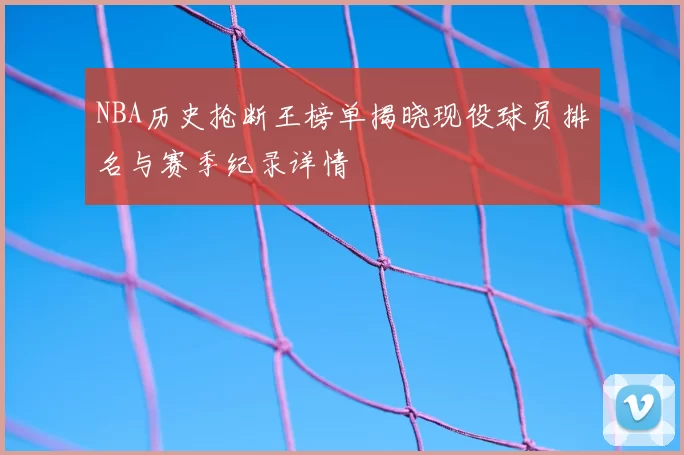 NBA历史抢断王榜单揭晓现役球员排名与赛季纪录详情