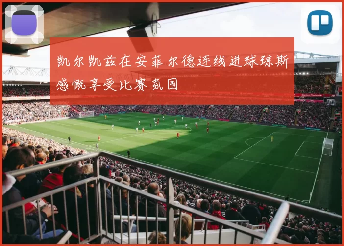 凯尔凯兹在安菲尔德连线进球琼斯感慨享受比赛氛围