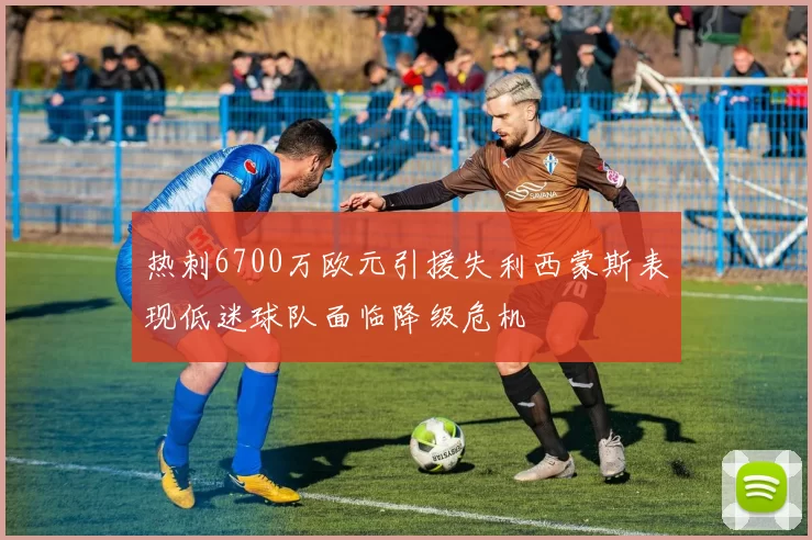 热刺6700万欧元引援失利西蒙斯表现低迷球队面临降级危机