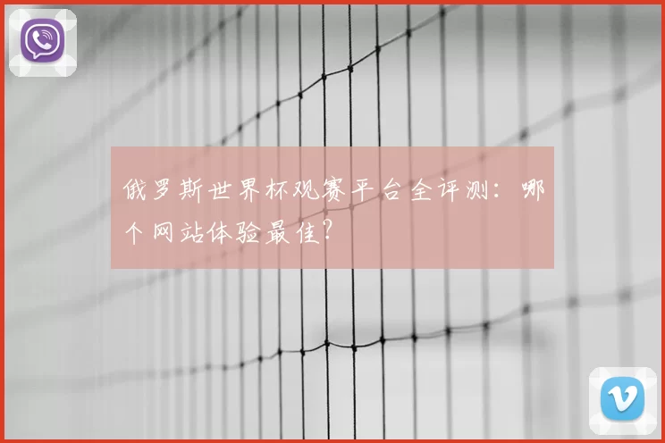俄罗斯世界杯观赛平台全评测:哪个网站体验最佳?