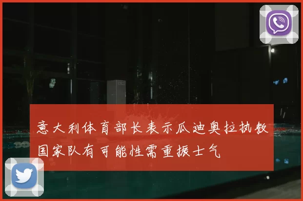 意大利体育部长表示瓜迪奥拉执教国家队有可能性需重振士气