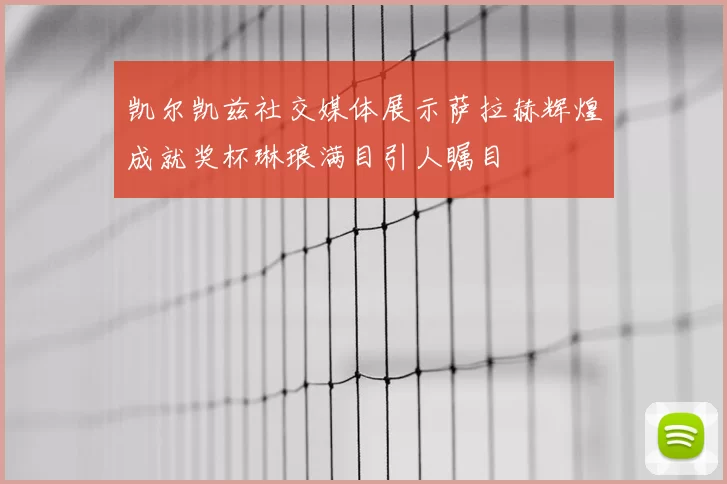 凯尔凯兹社交媒体展示萨拉赫辉煌成就奖杯琳琅满目引人瞩目