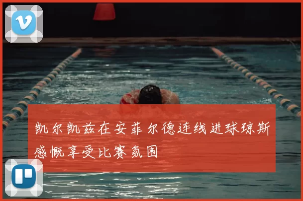 凯尔凯兹在安菲尔德连线进球琼斯感慨享受比赛氛围