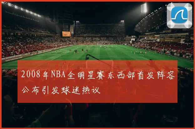 2008年NBA全明星赛东西部首发阵容公布引发球迷热议