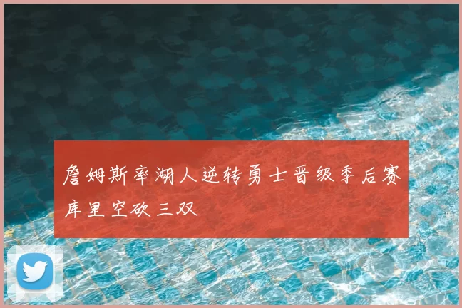 詹姆斯率湖人逆转勇士晋级季后赛库里空砍三双