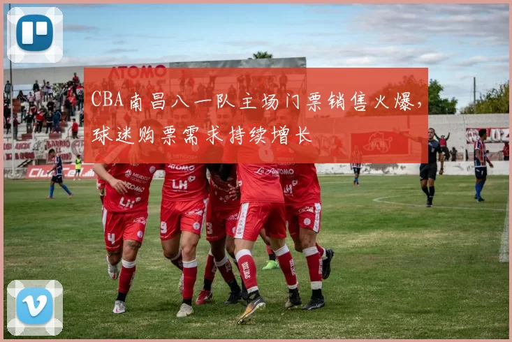 CBA南昌八一队主场门票销售火爆，球迷购票需求持续增长