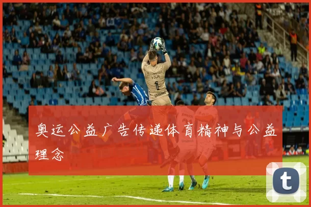 奥运公益广告传递体育精神与公益理念