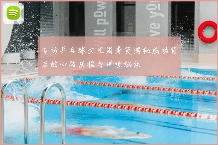 专访乒乓球女王周秀英揭秘成功背后的心路历程与训练秘诀