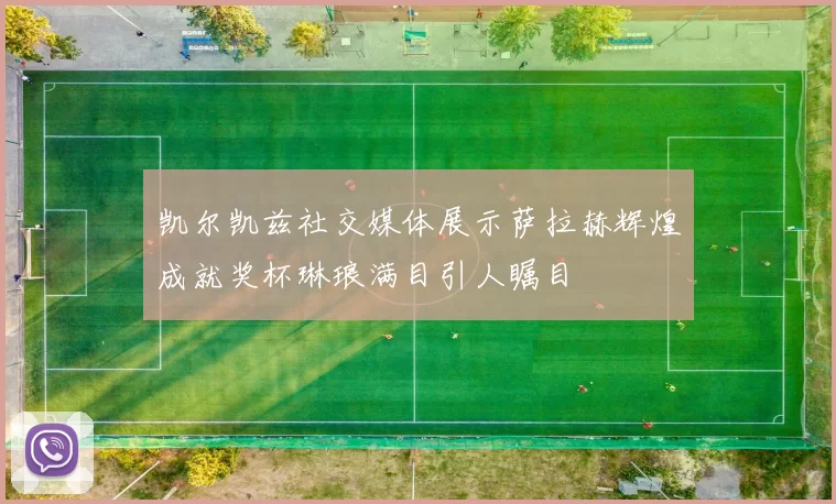 凯尔凯兹社交媒体展示萨拉赫辉煌成就奖杯琳琅满目引人瞩目