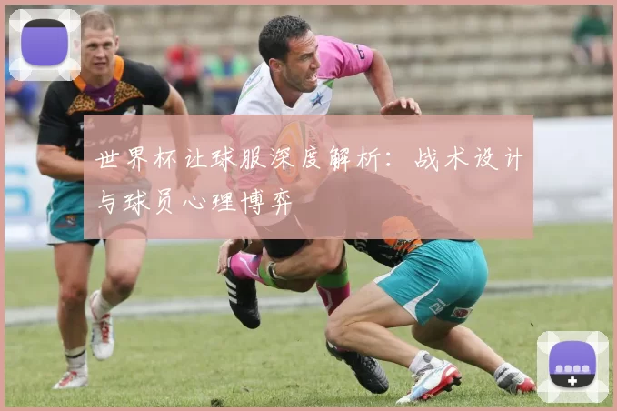 世界杯让球服深度解析：战术设计与球员心理博弈