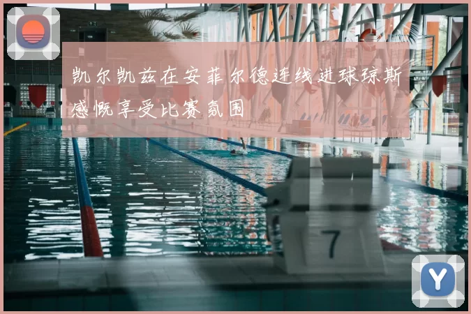 凯尔凯兹在安菲尔德连线进球琼斯感慨享受比赛氛围