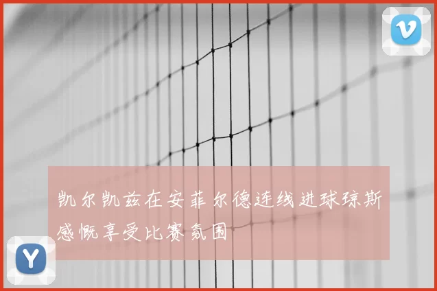 凯尔凯兹在安菲尔德连线进球琼斯感慨享受比赛氛围