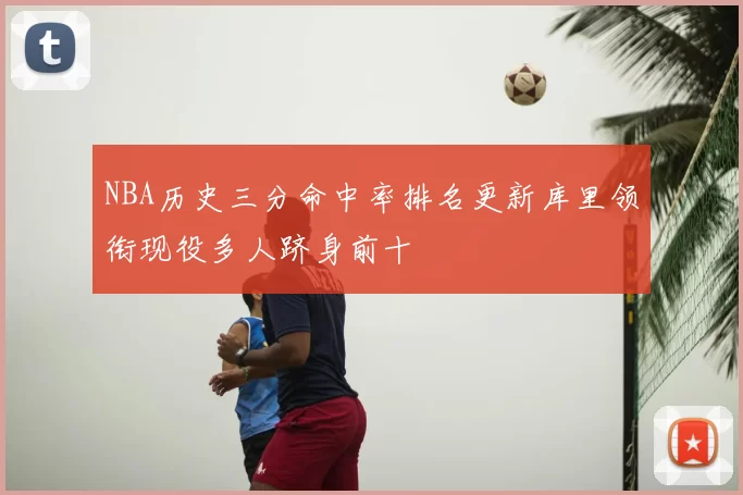 NBA历史三分命中率排名更新库里领衔现役多人跻身前十