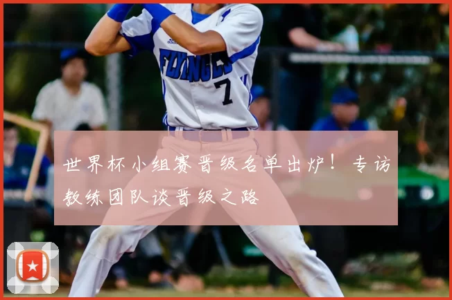 世界杯小组赛晋级名单出炉！专访教练团队谈晋级之路