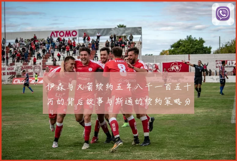 伊森与火箭续约五年八千一百五十万的背后故事与斯通的续约策略分析