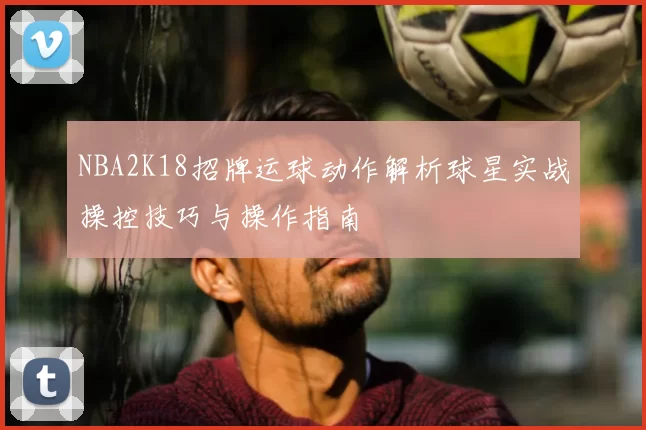 NBA2K18招牌运球动作解析球星实战操控技巧与操作指南