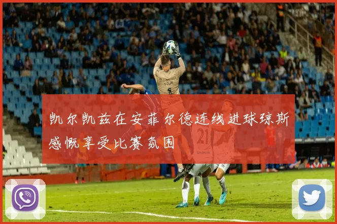 凯尔凯兹在安菲尔德连线进球琼斯感慨享受比赛氛围