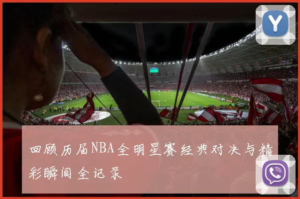 回顾历届NBA全明星赛经典对决与精彩瞬间全记录