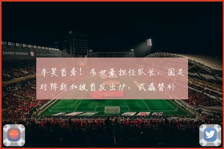 李昊首秀!韦世豪担任队长,国足对阵新加坡首发出炉,武磊替补