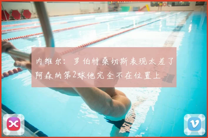内维尔：罗伯特桑切斯表现太差了阿森纳第2球他完全不在位置上