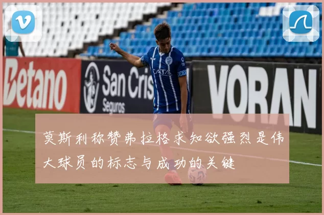莫斯利称赞弗拉格求知欲强烈是伟大球员的标志与成功的关键