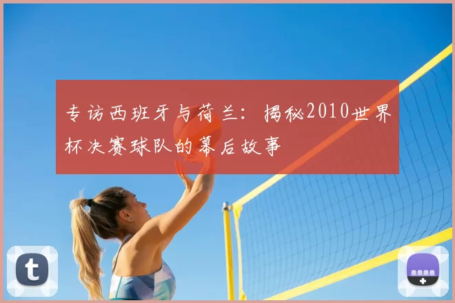 专访西班牙与荷兰:揭秘2010世界杯决赛球队的幕后故事