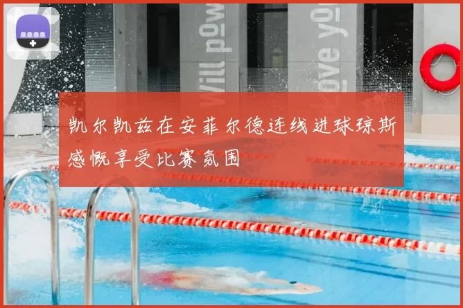 凯尔凯兹在安菲尔德连线进球琼斯感慨享受比赛氛围