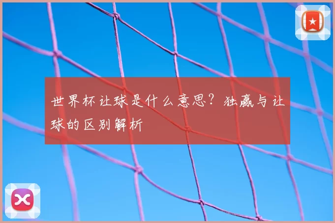 世界杯让球是什么意思？独赢与让球的区别解析
