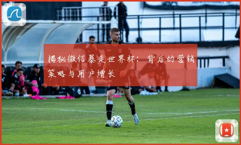 揭秘微信暴走世界杯：背后的营销策略与用户增长