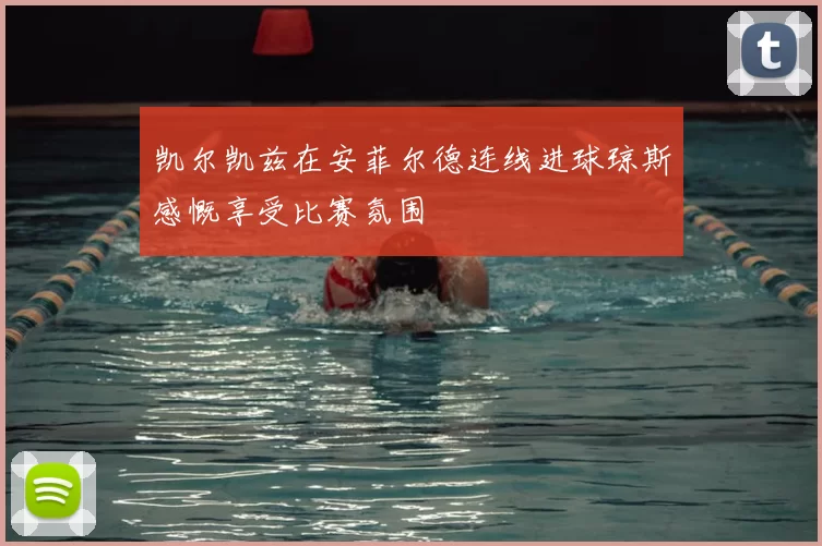 凯尔凯兹在安菲尔德连线进球琼斯感慨享受比赛氛围