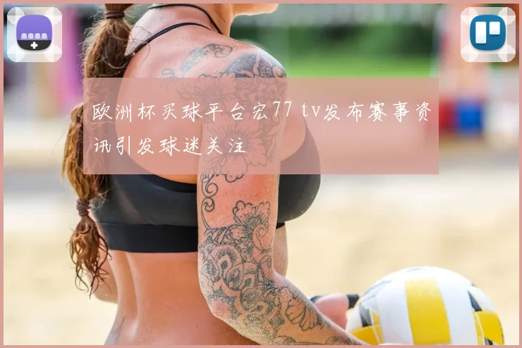 欧洲杯买球平台宏77 tv发布赛事资讯引发球迷关注