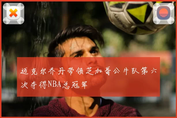 迈克尔乔丹带领芝加哥公牛队第六次夺得NBA总冠军