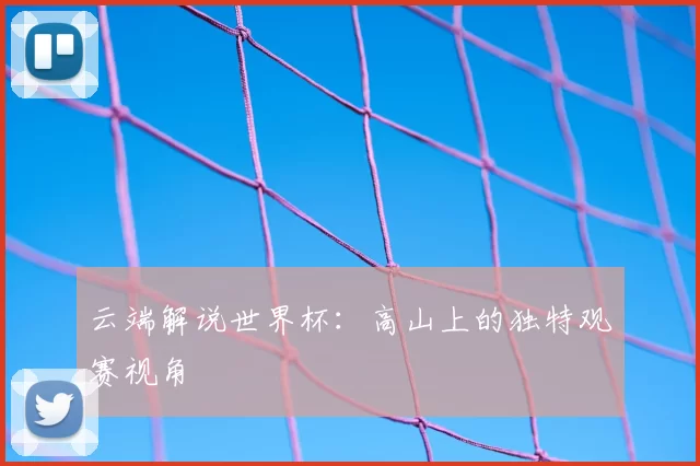 云端解说世界杯:高山上的独特观赛视角