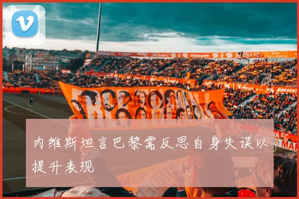 内维斯坦言巴黎需反思自身失误以提升表现