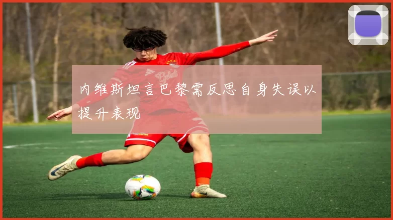 内维斯坦言巴黎需反思自身失误以提升表现