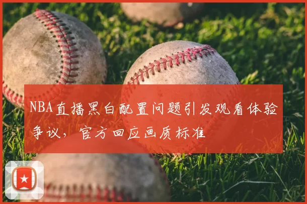 NBA直播黑白配置问题引发观看体验争议,官方回应画质标准