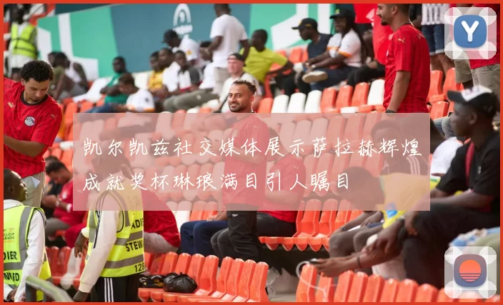 凯尔凯兹社交媒体展示萨拉赫辉煌成就奖杯琳琅满目引人瞩目