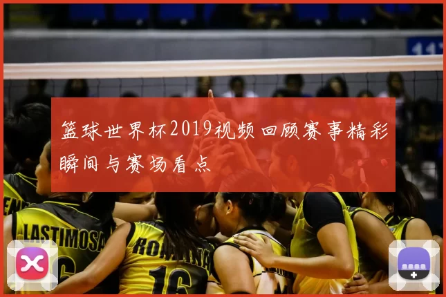 篮球世界杯2019视频回顾赛事精彩瞬间与赛场看点