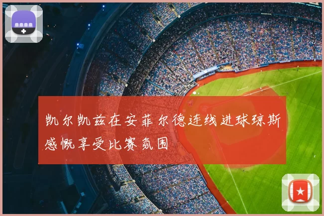 凯尔凯兹在安菲尔德连线进球琼斯感慨享受比赛氛围