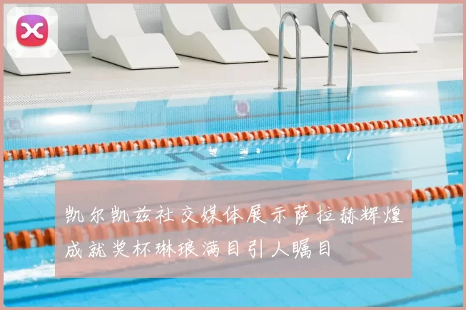 凯尔凯兹社交媒体展示萨拉赫辉煌成就奖杯琳琅满目引人瞩目
