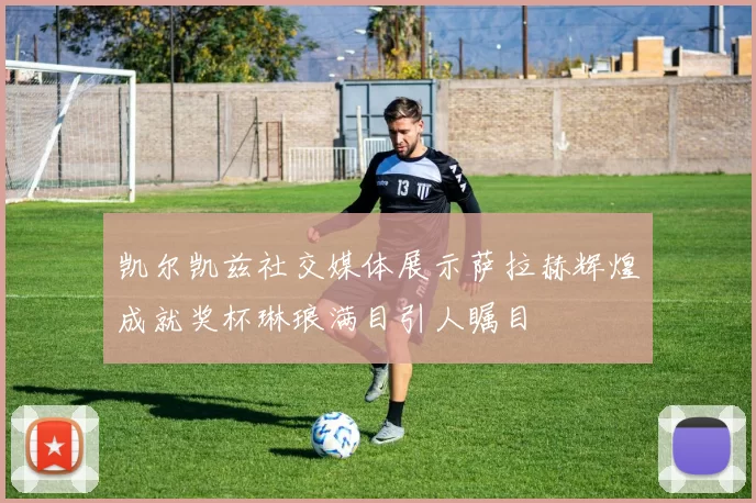 凯尔凯兹社交媒体展示萨拉赫辉煌成就奖杯琳琅满目引人瞩目