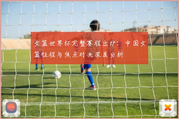 女篮世界杯完整赛程出炉:中国女篮征程与焦点对决深度分析